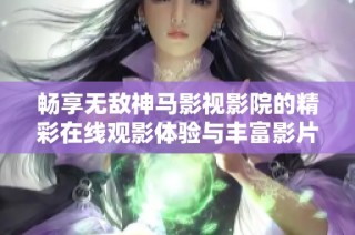 畅享无敌神马影视影院的精彩在线观影体验与丰富影片推荐
