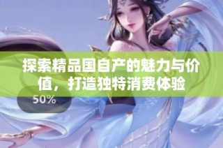 探索精品国自产的魅力与价值，打造独特消费体验