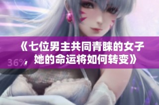《七位男主共同青睐的女子，她的命运将如何转变》