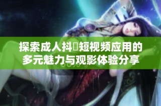 探索成人抖抈短视频应用的多元魅力与观影体验分享
