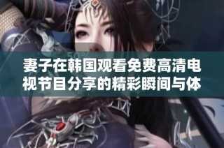 妻子在韩国观看免费高清电视节目分享的精彩瞬间与体验