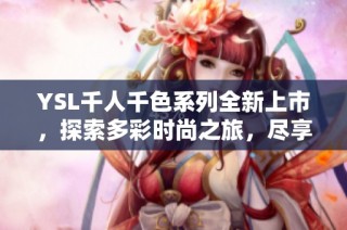 YSL千人千色系列全新上市，探索多彩时尚之旅，尽享独特个性魅力