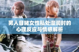 男人目睹女性私处湿润时的心理反应与情感解析