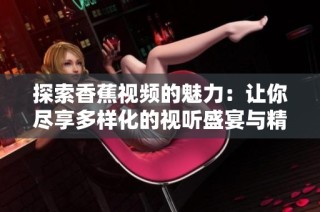探索香蕉视频的魅力：让你尽享多样化的视听盛宴与精彩内容