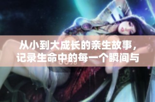 从小到大成长的亲生故事，记录生命中的每一个瞬间与情感