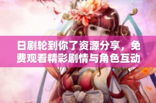 日剧轮到你了资源分享，免费观看精彩剧情与角色互动的最佳推荐