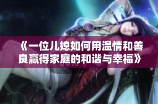 《一位儿媳如何用温情和善良赢得家庭的和谐与幸福》