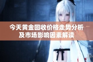今天黄金回收价格走势分析及市场影响因素解读