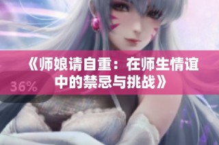 《师娘请自重：在师生情谊中的禁忌与挑战》