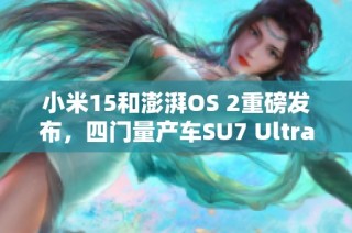 小米15和澎湃OS 2重磅发布，四门量产车SU7 Ultra亮相引关注