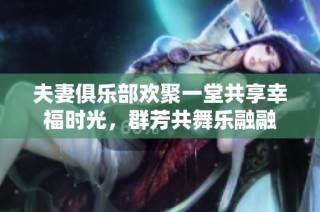 夫妻俱乐部欢聚一堂共享幸福时光，群芳共舞乐融融