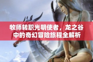牧师转职光明使者，龙之谷中的奇幻冒险旅程全解析