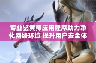 专业鉴黄师应用程序助力净化网络环境 提升用户安全体验