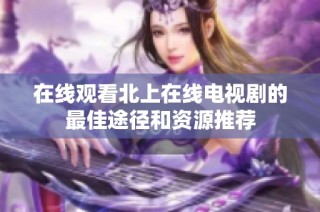在线观看北上在线电视剧的最佳途径和资源推荐