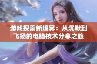 游戏探索新境界：从沉默到飞扬的电脑技术分享之旅
