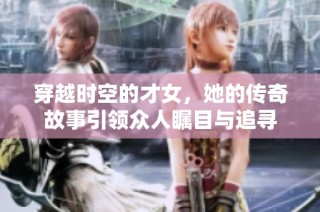 穿越时空的才女，她的传奇故事引领众人瞩目与追寻