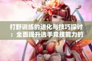 打野训练的进化与技巧探讨：全面提升选手竞技能力的路径