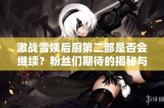 激战雪姨后厨第二部是否会继续？粉丝们期待的揭秘与猜测