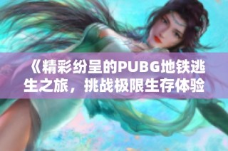 《精彩纷呈的PUBG地铁逃生之旅，挑战极限生存体验》