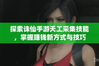 探索诛仙手游天工采集技能，掌握赚钱新方式与技巧