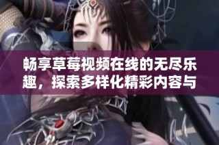 畅享草莓视频在线的无尽乐趣，探索多样化精彩内容与体验