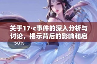 关于17·c事件的深入分析与讨论，揭示背后的影响和启示