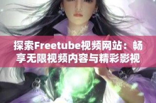 探索Freetube视频网站：畅享无限视频内容与精彩影视体验