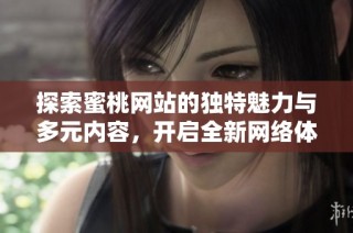 探索蜜桃网站的独特魅力与多元内容，开启全新网络体验之旅