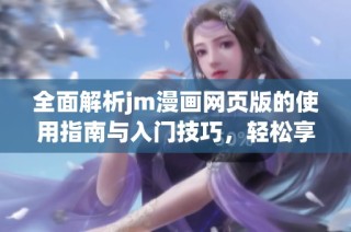 全面解析jm漫画网页版的使用指南与入门技巧，轻松享受阅读乐趣