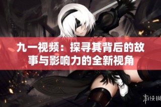 九一视频：探寻其背后的故事与影响力的全新视角