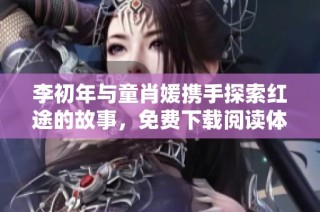 李初年与童肖媛携手探索红途的故事，免费下载阅读体验之旅