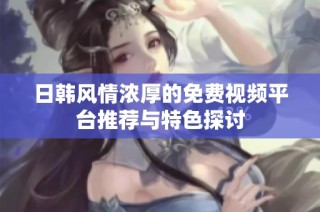日韩风情浓厚的免费视频平台推荐与特色探讨