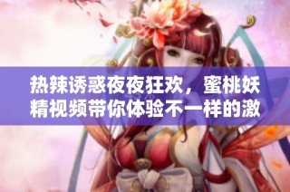 热辣诱惑夜夜狂欢，蜜桃妖精视频带你体验不一样的激情之旅