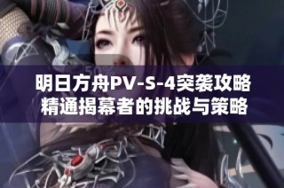 明日方舟PV-S-4突袭攻略 精通揭幕者的挑战与策略解析