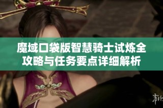 魔域口袋版智慧骑士试炼全攻略与任务要点详细解析