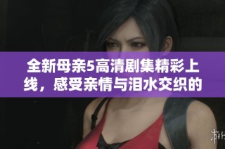 全新母亲5高清剧集精彩上线，感受亲情与泪水交织的温暖故事