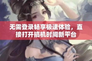 无需登录畅享极速体验，直接打开搞机时间新平台