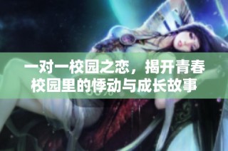 一对一校园之恋，揭开青春校园里的悸动与成长故事