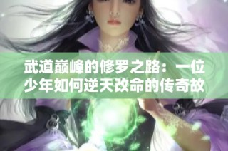 武道巅峰的修罗之路：一位少年如何逆天改命的传奇故事