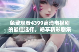 免费观看4399高清电视剧的最佳选择，畅享精彩剧集不容错过