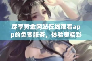 尽享黄金网站在线观看app的免费服务，体验更精彩的在线内容