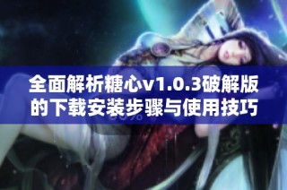 全面解析糖心v1.0.3破解版的下载安装步骤与使用技巧