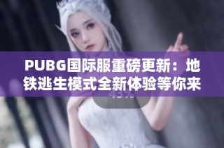 PUBG国际服重磅更新：地铁逃生模式全新体验等你来挑战