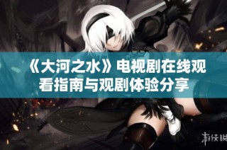 《大河之水》电视剧在线观看指南与观剧体验分享