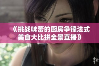 《挑战味蕾的厨房争锋法式美食大比拼全景直播》