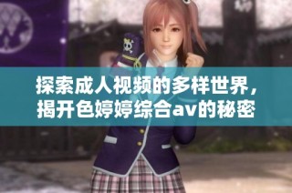 探索成人视频的多样世界，揭开色婷婷综合av的秘密与魅力