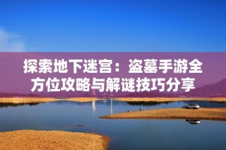 探索地下迷宫：盗墓手游全方位攻略与解谜技巧分享