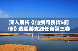 深入解析《仙剑奇侠传5前传》逍遥游支线任务第三卷攻略及奖励获取方法