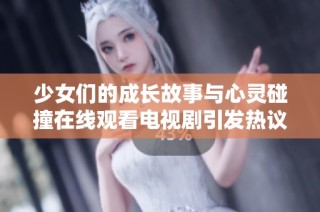 少女们的成长故事与心灵碰撞在线观看电视剧引发热议