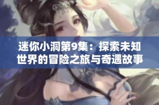 迷你小洞第9集：探索未知世界的冒险之旅与奇遇故事
